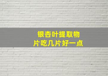 银杏叶提取物片吃几片好一点