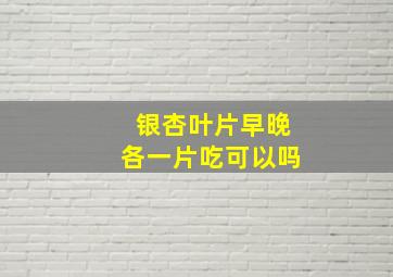 银杏叶片早晚各一片吃可以吗