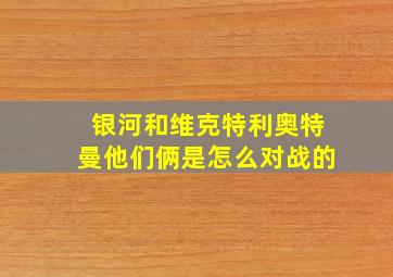 银河和维克特利奥特曼他们俩是怎么对战的