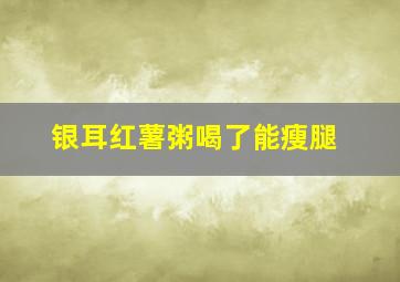 银耳红薯粥喝了能瘦腿