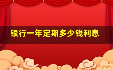 银行一年定期多少钱利息