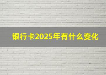 银行卡2025年有什么变化