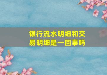 银行流水明细和交易明细是一回事吗