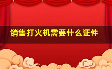 销售打火机需要什么证件