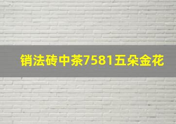 销法砖中茶7581五朵金花