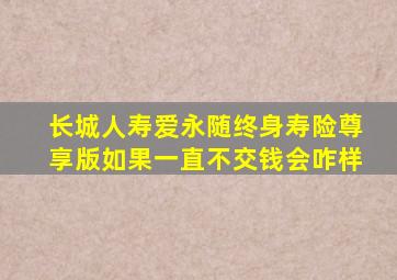 长城人寿爱永随终身寿险尊享版如果一直不交钱会咋样