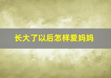 长大了以后怎样爱妈妈