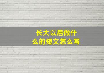 长大以后做什么的短文怎么写