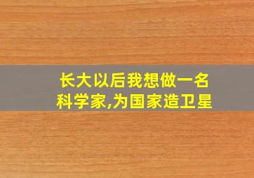 长大以后我想做一名科学家,为国家造卫星