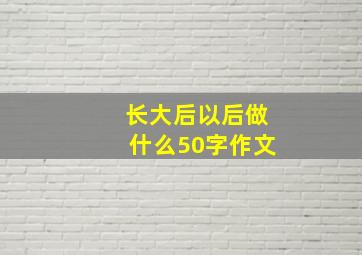 长大后以后做什么50字作文