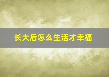 长大后怎么生活才幸福