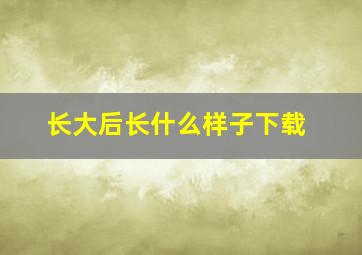 长大后长什么样子下载