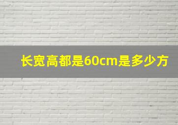 长宽高都是60cm是多少方