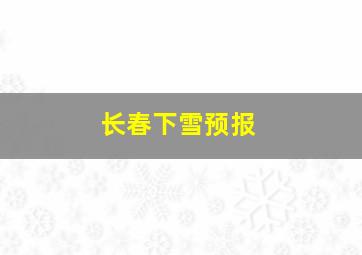 长春下雪预报