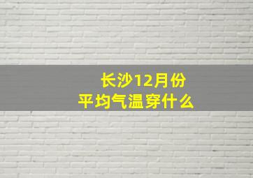 长沙12月份平均气温穿什么