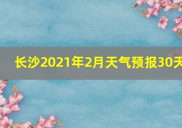 长沙2021年2月天气预报30天