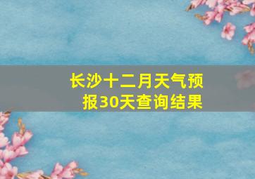 长沙十二月天气预报30天查询结果