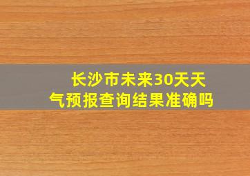 长沙市未来30天天气预报查询结果准确吗