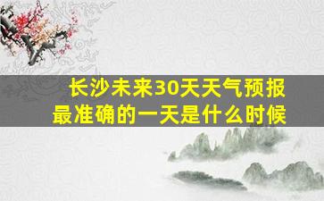 长沙未来30天天气预报最准确的一天是什么时候