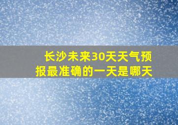 长沙未来30天天气预报最准确的一天是哪天