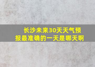 长沙未来30天天气预报最准确的一天是哪天啊