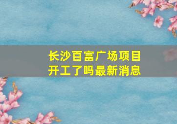 长沙百富广场项目开工了吗最新消息