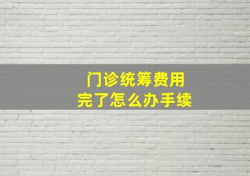 门诊统筹费用完了怎么办手续