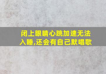 闭上眼睛心跳加速无法入睡,还会有自己默唱歌