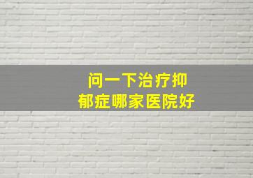 问一下治疗抑郁症哪家医院好