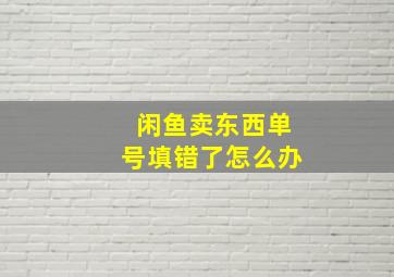 闲鱼卖东西单号填错了怎么办