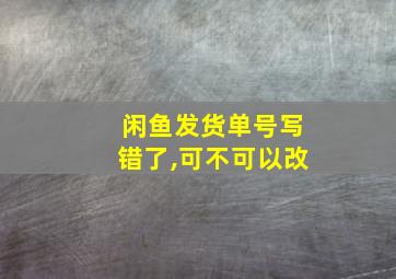 闲鱼发货单号写错了,可不可以改