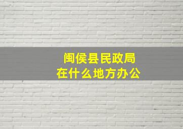 闽侯县民政局在什么地方办公