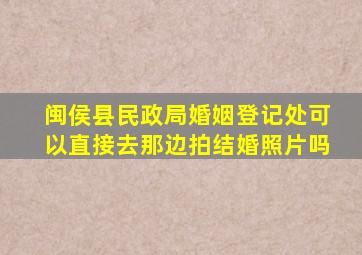 闽侯县民政局婚姻登记处可以直接去那边拍结婚照片吗