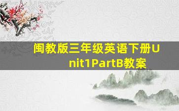 闽教版三年级英语下册Unit1PartB教案