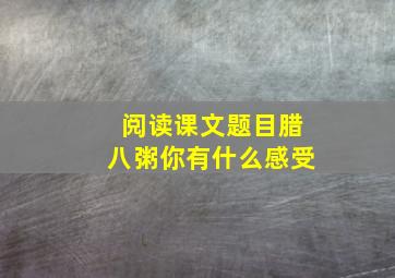 阅读课文题目腊八粥你有什么感受