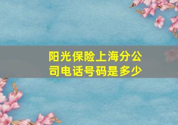 阳光保险上海分公司电话号码是多少