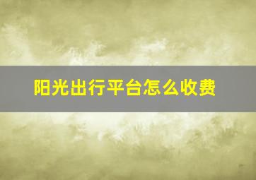 阳光出行平台怎么收费