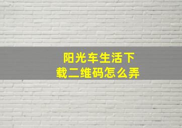 阳光车生活下载二维码怎么弄