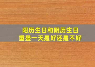 阳历生日和阴历生日重叠一天是好还是不好