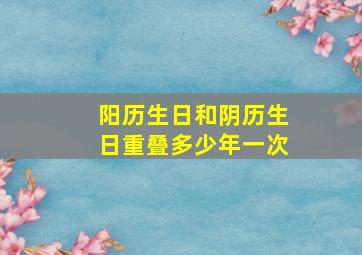 阳历生日和阴历生日重叠多少年一次