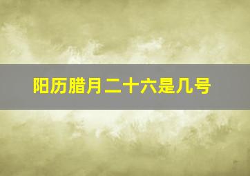 阳历腊月二十六是几号