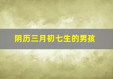 阴历三月初七生的男孩