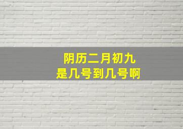 阴历二月初九是几号到几号啊