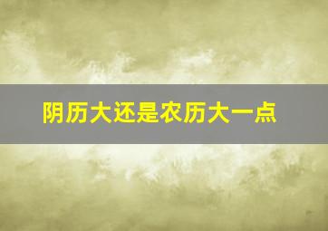 阴历大还是农历大一点