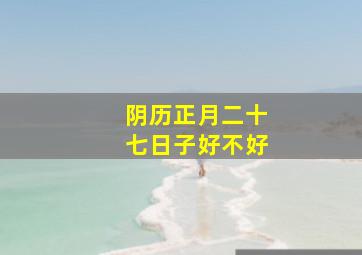 阴历正月二十七日子好不好