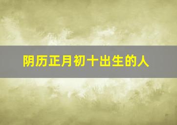 阴历正月初十出生的人