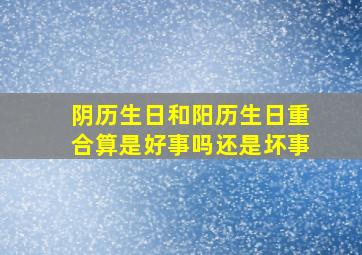 阴历生日和阳历生日重合算是好事吗还是坏事