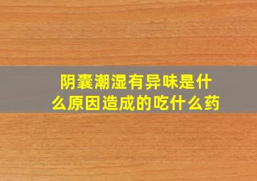 阴囊潮湿有异味是什么原因造成的吃什么药