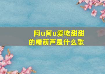 阿u阿u爱吃甜甜的糖葫芦是什么歌