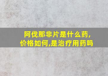 阿伐那非片是什么药,价格如何,是治疗用药吗